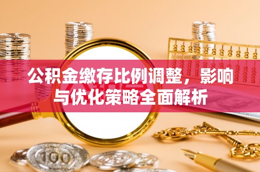 武陵公积金缴存比例调整，影响与优化策略全面解析