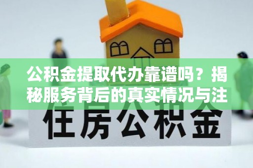 武陵公积金提取代办靠谱吗？揭秘服务背后的真实情况与注意事项