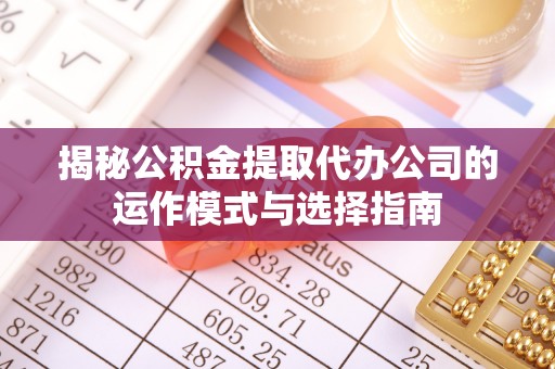 武陵揭秘公积金提取代办公司的运作模式与选择指南