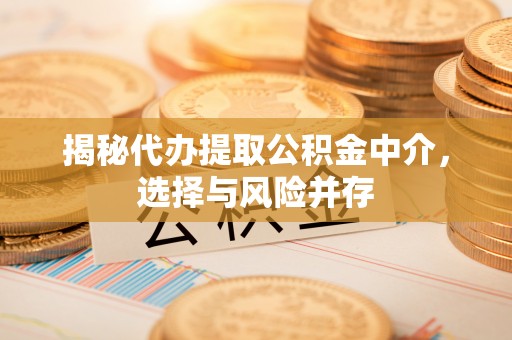 武陵揭秘代办提取公积金中介，选择与风险并存