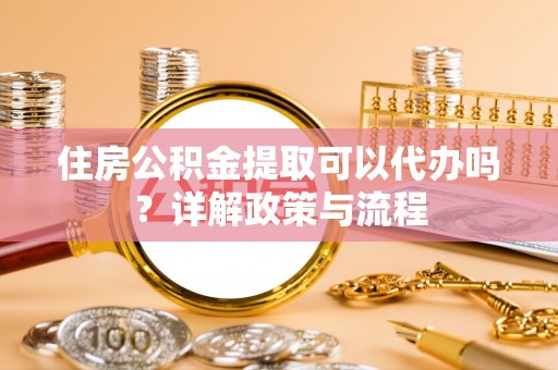 武陵住房公积金提取可以代办吗？详解政策与流程