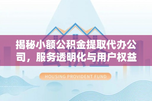 武陵揭秘小额公积金提取代办公司，服务透明化与用户权益保障