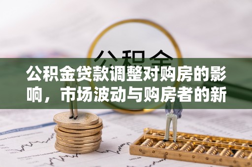 武陵公积金贷款调整对购房的影响，市场波动与购房者的新选择
