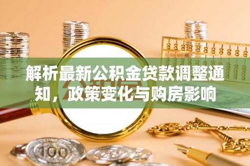 武陵解析最新公积金贷款调整通知，政策变化与购房影响