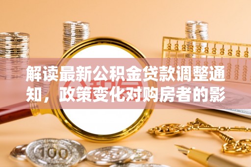 武陵解读最新公积金贷款调整通知，政策变化对购房者的影响与应对策略