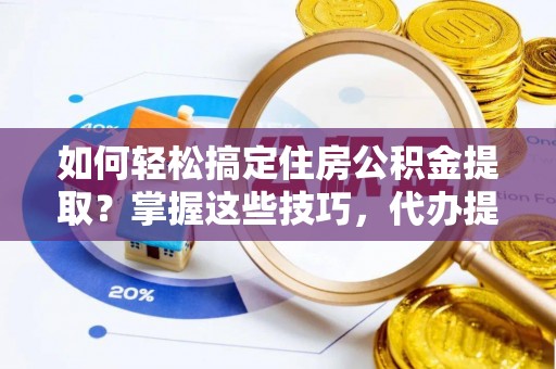 武陵如何轻松搞定住房公积金提取？掌握这些技巧，代办提取住房公积金不再难