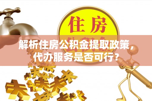 武陵解析住房公积金提取政策，代办服务是否可行？