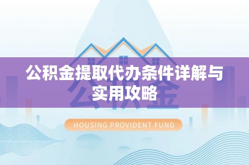 武陵公积金提取代办条件详解与实用攻略