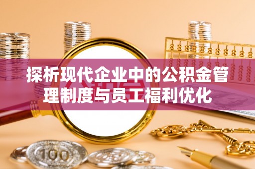 武陵探析现代企业中的公积金管理制度与员工福利优化