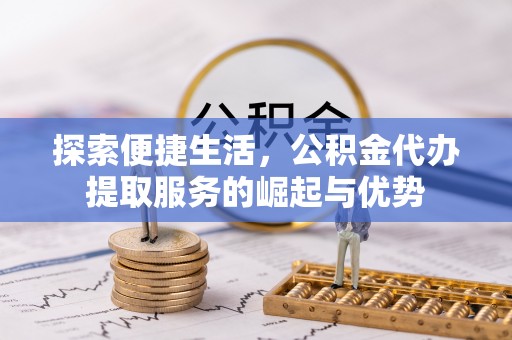 武陵探索便捷生活，公积金代办提取服务的崛起与优势