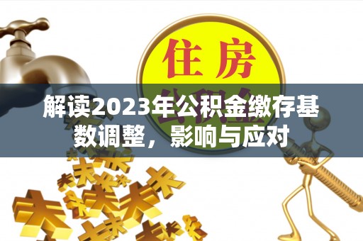 武陵解读2023年公积金缴存基数调整，影响与应对