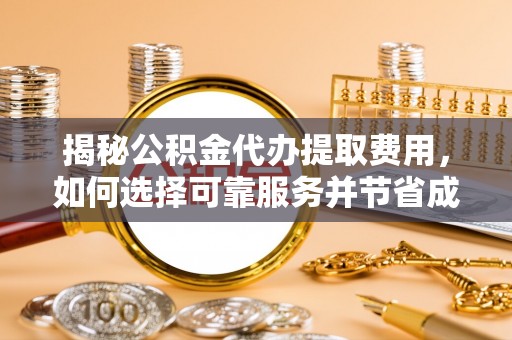 武陵揭秘公积金代办提取费用，如何选择可靠服务并节省成本