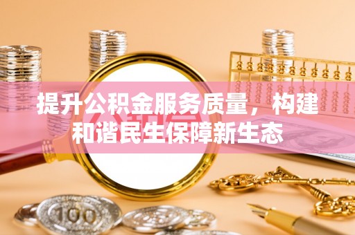 武陵提升公积金服务质量，构建和谐民生保障新生态