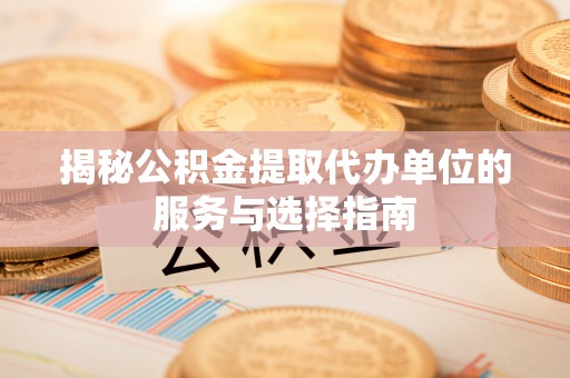 武陵揭秘公积金提取代办单位的服务与选择指南