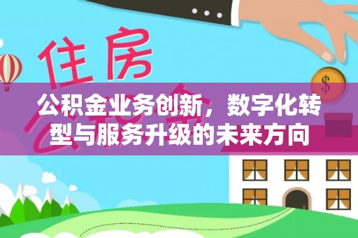 武陵公积金业务创新，数字化转型与服务升级的未来方向