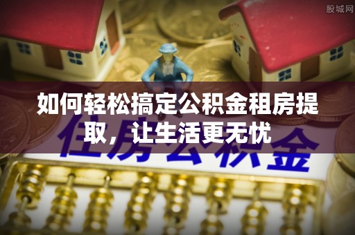 武陵如何轻松搞定公积金租房提取，让生活更无忧