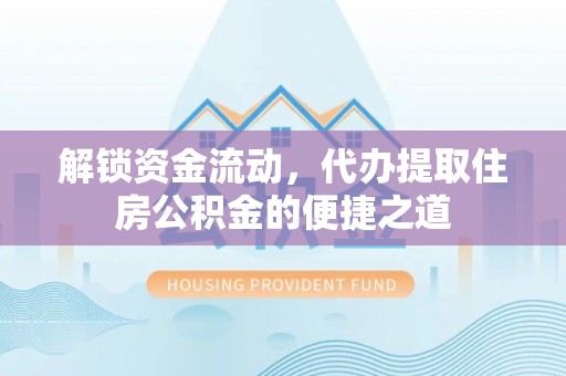 武陵解锁资金流动，代办提取住房公积金的便捷之道