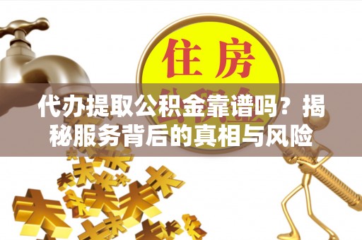 武陵代办提取公积金靠谱吗？揭秘服务背后的真相与风险