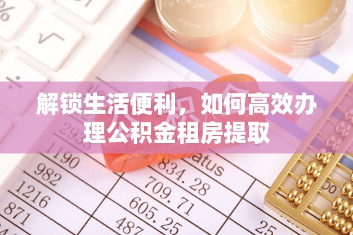 武陵解锁生活便利，如何高效办理公积金租房提取