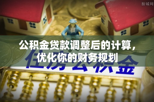 武陵公积金贷款调整后的计算，优化你的财务规划