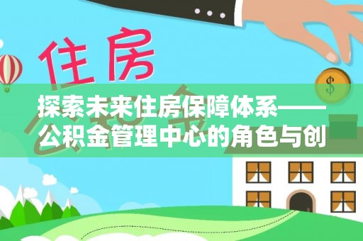 武陵探索未来住房保障体系——公积金管理中心的角色与创新