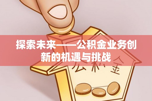 武陵探索未来——公积金业务创新的机遇与挑战