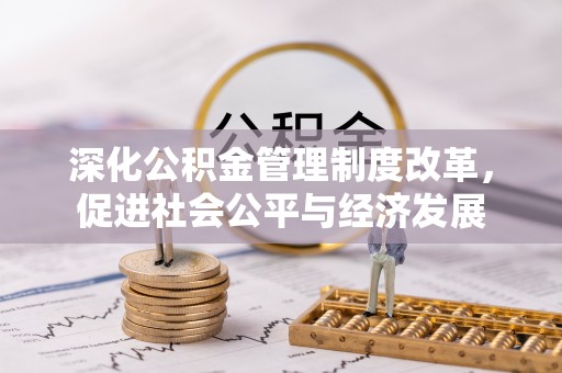 武陵深化公积金管理制度改革，促进社会公平与经济发展
