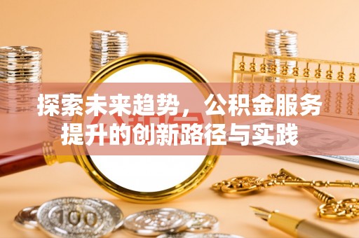 武陵探索未来趋势，公积金服务提升的创新路径与实践