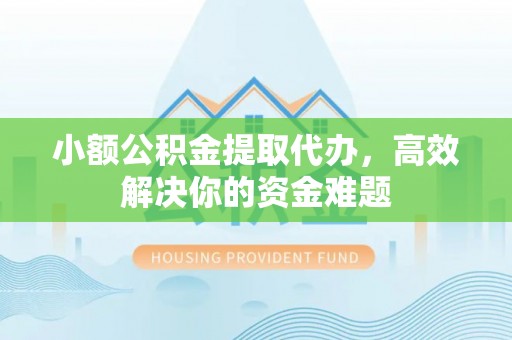 武陵小额公积金提取代办，高效解决你的资金难题
