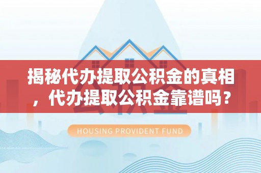 武陵揭秘代办提取公积金的真相，代办提取公积金靠谱吗？