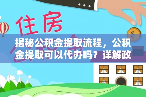 武陵揭秘公积金提取流程，公积金提取可以代办吗？详解政策与实操技巧