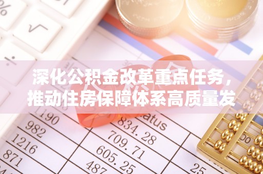 武陵深化公积金改革重点任务，推动住房保障体系高质量发展