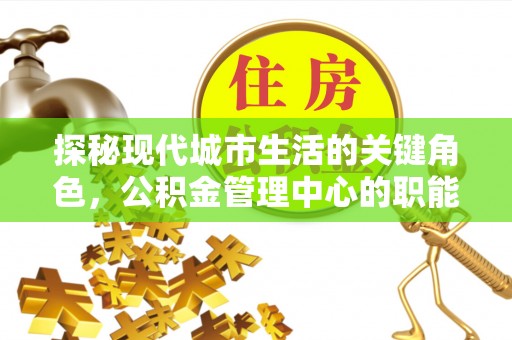 武陵探秘现代城市生活的关键角色，公积金管理中心的职能与影响