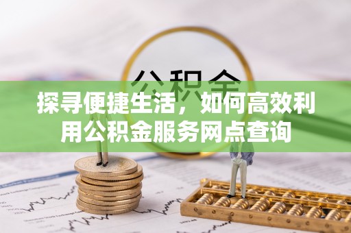 武陵探寻便捷生活，如何高效利用公积金服务网点查询