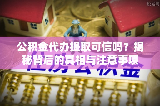 武陵公积金代办提取可信吗？揭秘背后的真相与注意事项