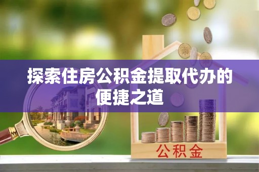 武陵探索住房公积金提取代办的便捷之道