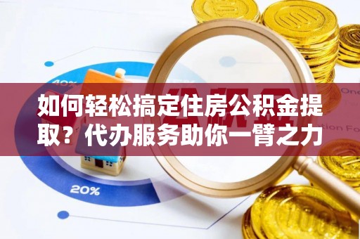 武陵如何轻松搞定住房公积金提取？代办服务助你一臂之力