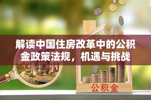 武陵解读中国住房改革中的公积金政策法规，机遇与挑战