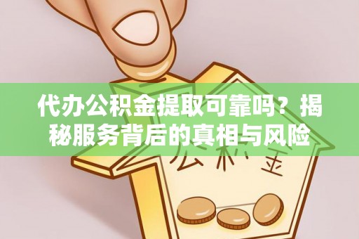 武陵代办公积金提取可靠吗？揭秘服务背后的真相与风险