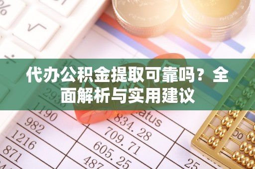 武陵代办公积金提取可靠吗？全面解析与实用建议