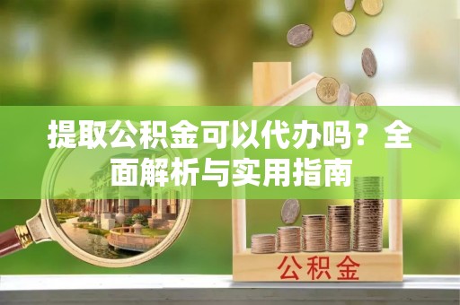武陵提取公积金可以代办吗？全面解析与实用指南