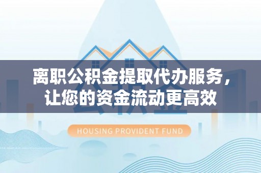 武陵离职公积金提取代办服务，让您的资金流动更高效