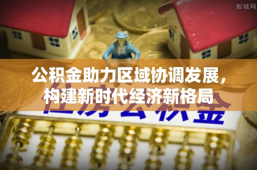 武陵公积金助力区域协调发展，构建新时代经济新格局