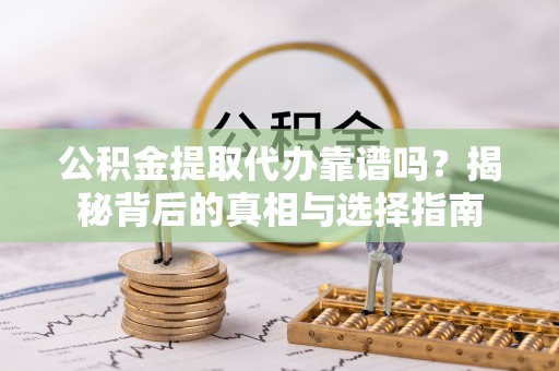 武陵公积金提取代办靠谱吗？揭秘背后的真相与选择指南