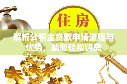 武陵解析公积金贷款申请流程与优势，助您轻松购房