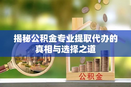 武陵揭秘公积金专业提取代办的真相与选择之道