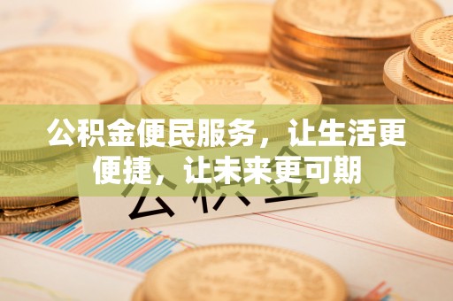 武陵公积金便民服务，让生活更便捷，让未来更可期