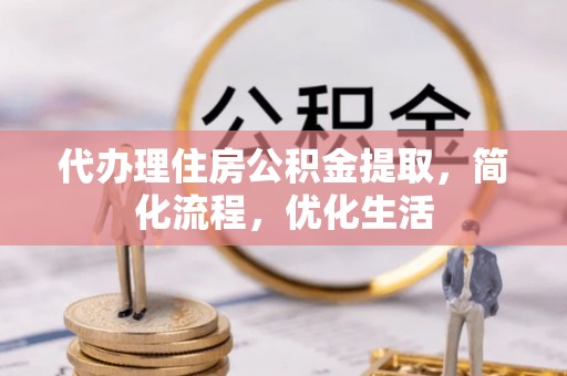 武陵代办理住房公积金提取，简化流程，优化生活