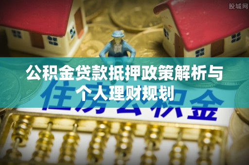 武陵公积金贷款抵押政策解析与个人理财规划