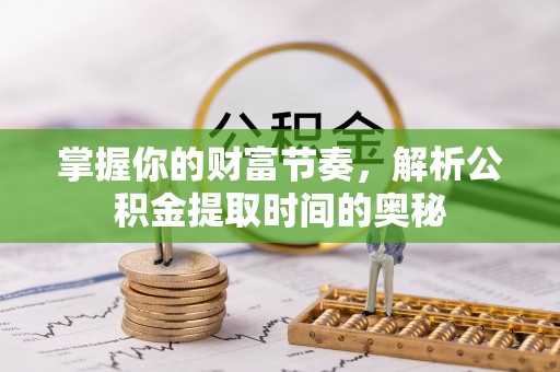 武陵掌握你的财富节奏，解析公积金提取时间的奥秘